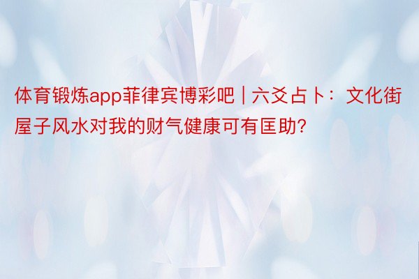 体育锻炼app菲律宾博彩吧 | 六爻占卜：文化街屋子风水对我的财气健康可有匡助?