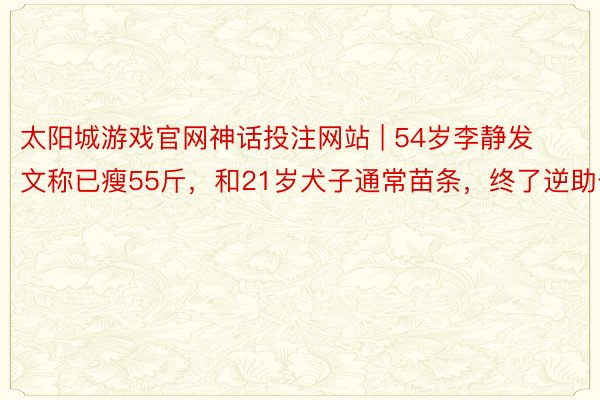 太阳城游戏官网神话投注网站 | 54岁李静发文称已瘦55斤，和21岁犬子通常苗条，终了逆助长