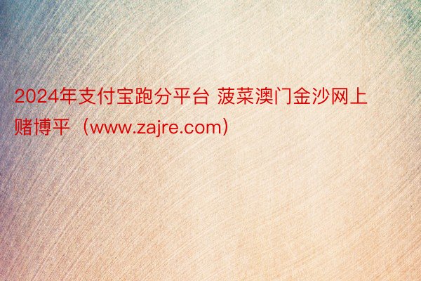2024年支付宝跑分平台 菠菜澳门金沙网上赌博平（www.zajre.com）