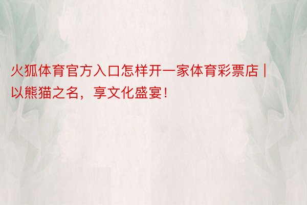 火狐体育官方入口怎样开一家体育彩票店 | 以熊猫之名，享文化盛宴！