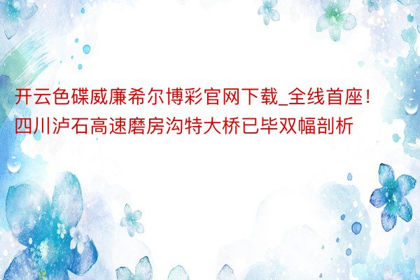 开云色碟威廉希尔博彩官网下载_全线首座！四川泸石高速磨房沟特大桥已毕双幅剖析