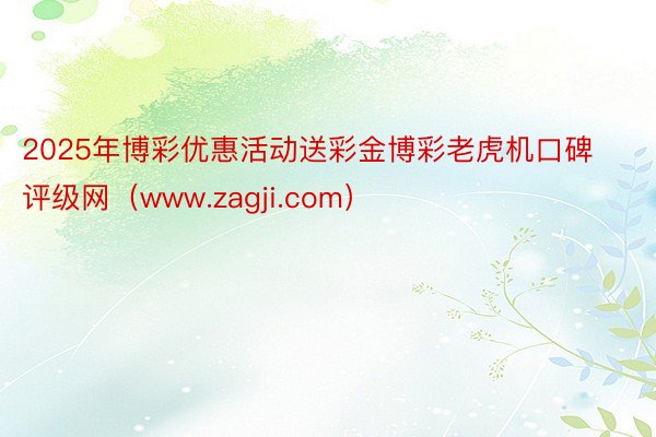 2025年博彩优惠活动送彩金博彩老虎机口碑评级网（www.zagji.com）