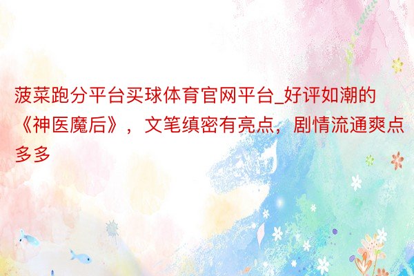 菠菜跑分平台买球体育官网平台_好评如潮的《神医魔后》，文笔缜密有亮点，剧情流通爽点多多