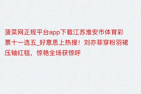 菠菜网正规平台app下载江苏淮安市体育彩票十一选五_好意思上热搜！刘亦菲穿粉羽裙压轴红毯，惊艳全场获惊呼