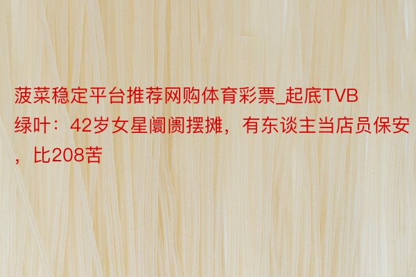 菠菜稳定平台推荐网购体育彩票_起底TVB绿叶：42岁女星阛阓摆摊，有东谈主当店员保安，比208苦