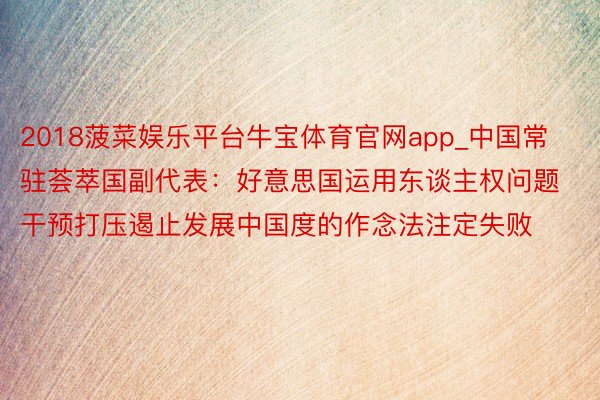 2018菠菜娱乐平台牛宝体育官网app_中国常驻荟萃国副代表：好意思国运用东谈主权问题干预打压遏止发展中国度的作念法注定失败